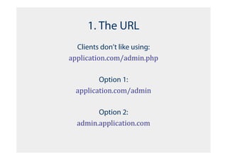 1. The URL
  Clients don’t like using:
application.com/admin.php

         Option 1:
  application.com/admin

        Option 2:
  admin.application.com
 