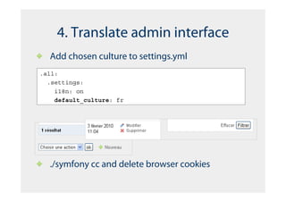 4. Translate admin interface
  Add chosen culture to settings.yml
.all:
  .settings:
    i18n: on
    default_culture: fr




  ./symfony cc and delete browser cookies
 