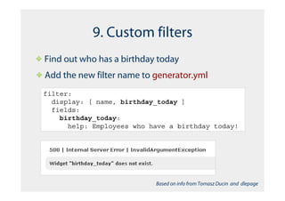 9. Custom filters
Find out who has a birthday today
Add the new filter name to generator.yml
filter:
  display: [ name, birthday_today ]
  fields:
    birthday_today:
      help: Employees who have a birthday today!




                           Based on info from Tomasz Ducin and dlepage
 