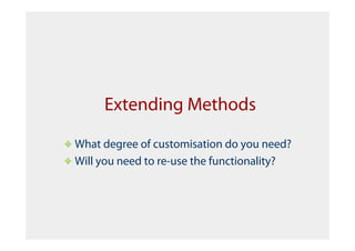 Extending Methods

What degree of customisation do you need?
Will you need to re-use the functionality?
 