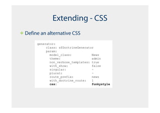 Extending - CSS
Define an alternative CSS
     generator:
          class: sfDoctrineGenerator
          param:
            model_class:           News
            theme:                 admin
            non_verbose_templates: true
            with_show:             false
            singular:              ~
            plural:                ~
            route_prefix:          news
            with_doctrine_route:   1
            css:                   funkystyle
 