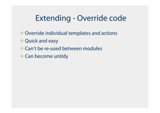 Extending - Override code
Override individual templates and actions
Quick and easy
Can’t be re-used between modules
Can become untidy
 