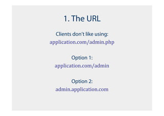 1. The URL
  Clients don’t like using:
application.com/admin.php

         Option 1:
  application.com/admin

        Option 2:
  admin.application.com
 