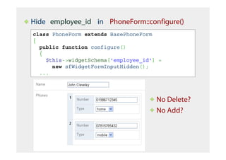 Hide employee_id in PhoneForm::configure()
class PhoneForm extends BasePhoneForm
{
  public function configure()
  {
    $this->widgetSchema['employee_id'] =
      new sfWidgetFormInputHidden();
  ...




                                      No Delete?
                                      No Add?
 