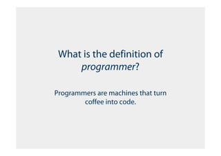 What is the definition of
     programmer?

Programmers are machines that turn
        coffee into code.
 