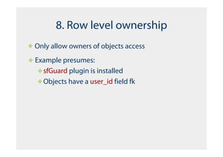 8. Row level ownership
Only allow owners of objects access
Example presumes:
  sfGuard plugin is installed
  Objects have a user_id field fk
 