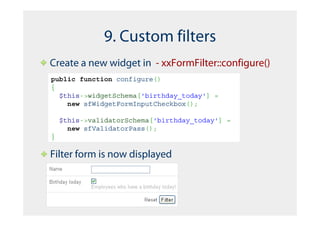 9. Custom filters
Create a new widget in - xxFormFilter::configure()
public function configure()
{
  $this->widgetSchema['birthday_today'] =
    new sfWidgetFormInputCheckbox();

    $this->validatorSchema['birthday_today'] =
      new sfValidatorPass();
}

Filter form is now displayed
 