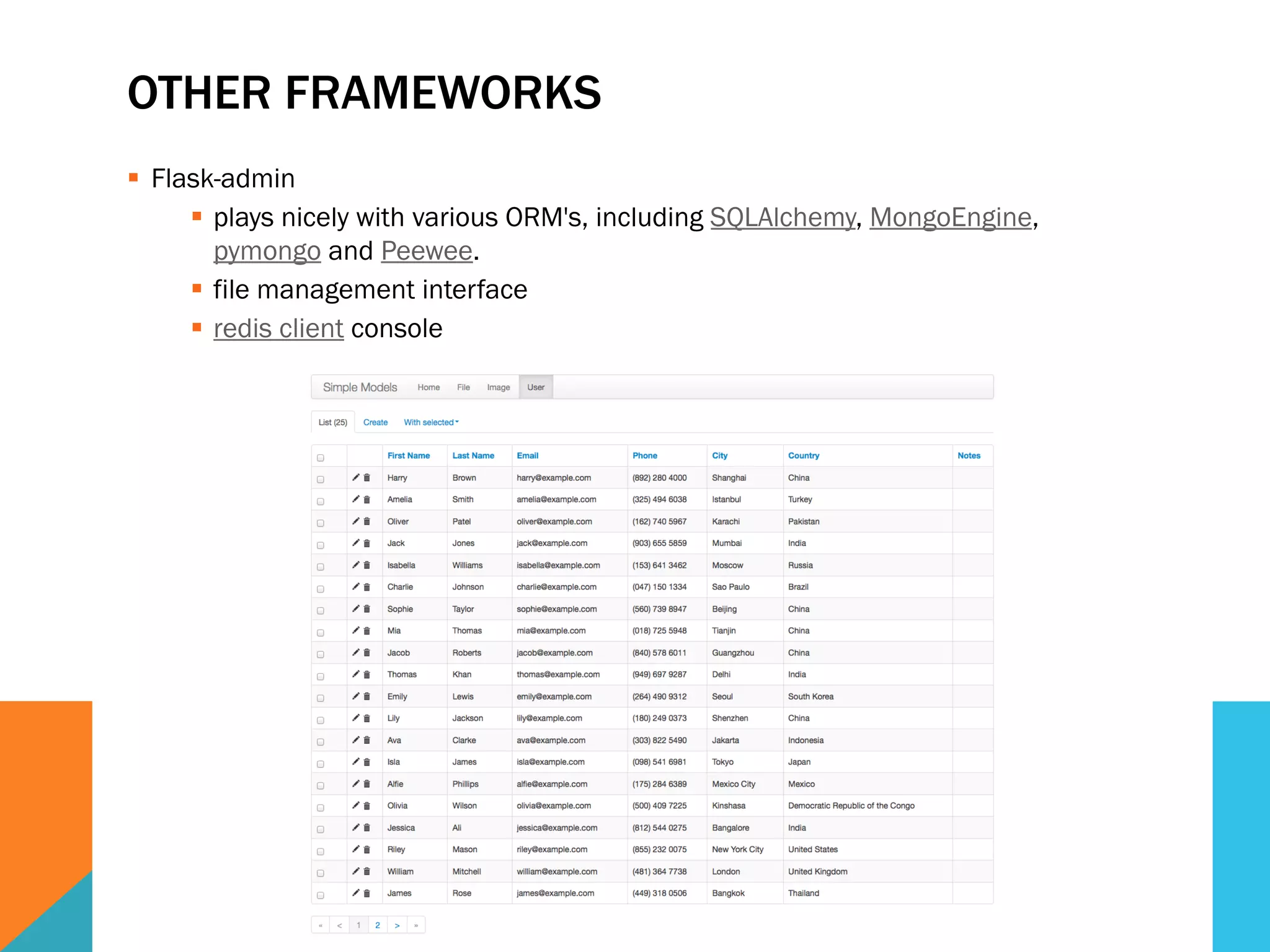 OTHER FRAMEWORKS
  Flask-admin
  plays nicely with various ORM's, including SQLAlchemy, MongoEngine,
pymongo and Peewee.
  file management interface
  redis client console
 