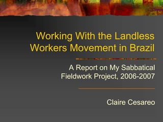 Working With the Landless
Workers Movement in Brazil
A Report on My Sabbatical
Fieldwork Project, 2006-2007
___________________
Claire Cesareo
 