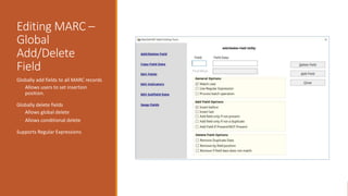 Editing MARC –
Global
Add/Delete
Field
Globally add fields to all MARC records
◦ Allows users to set insertion
position.
Globally delete fields
◦ Allows global delete
◦ Allows conditional delete
Supports Regular Expressions
 