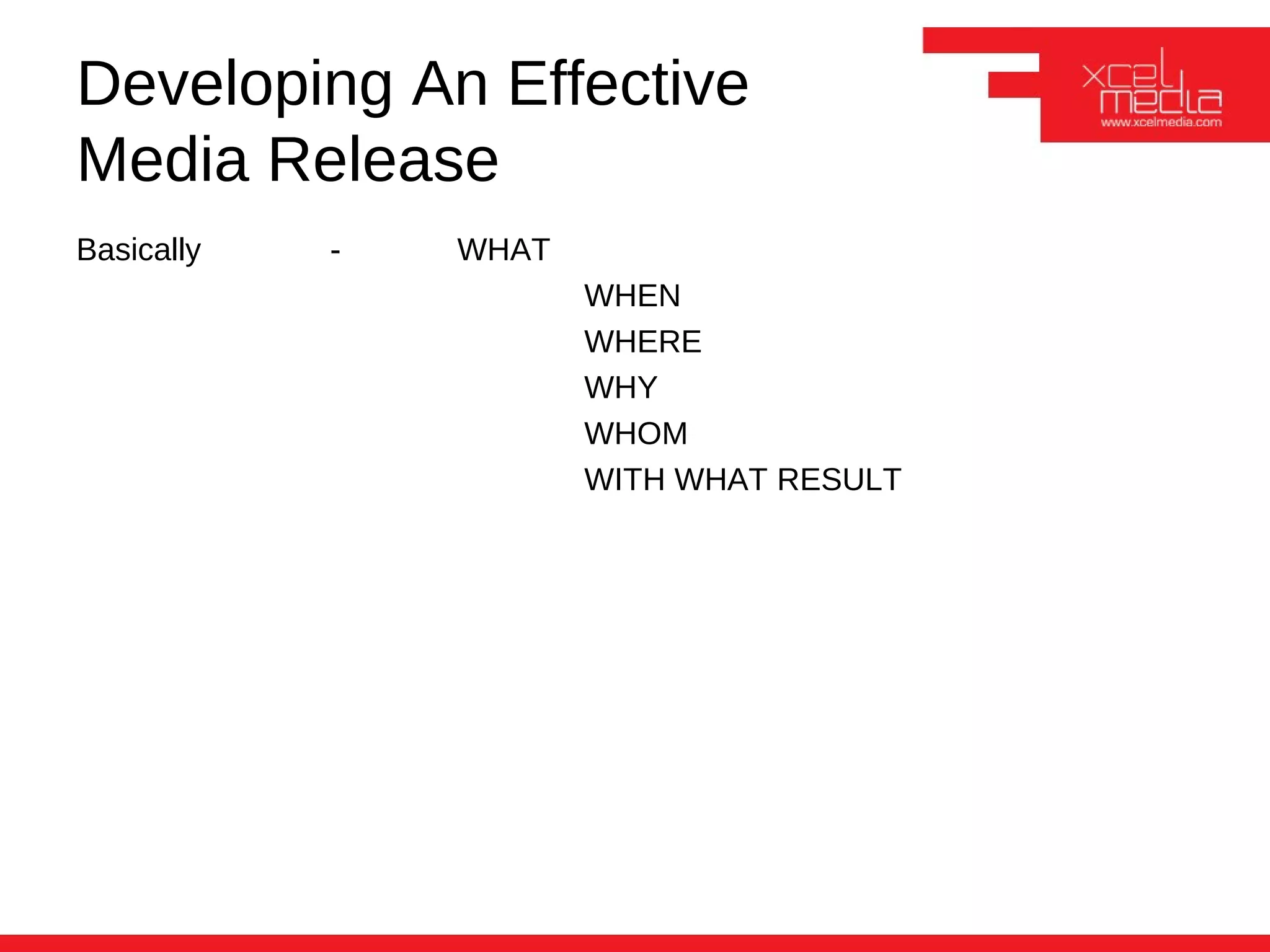 Developing An Effective
Media Release
Basically   -   WHAT
                       WHEN
                       WHERE
                       WHY
                       WHOM
                       WITH WHAT RESULT
 