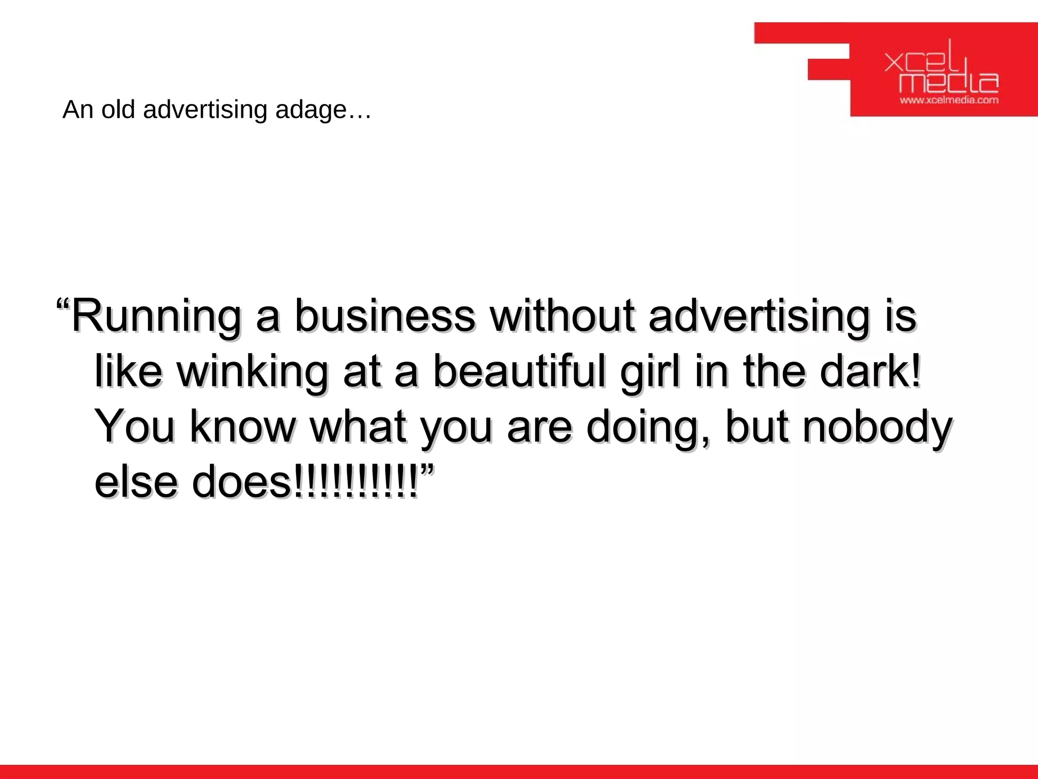 An old advertising adage…




“Running a business without advertising is
  like winking at a beautiful girl in the dark!
  You know what you are doing, but nobody
  else does!!!!!!!!!!”
 