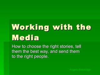 Working with the Media How to choose the right stories, tell them the best way, and send them to the right people. Angela Baldridge 