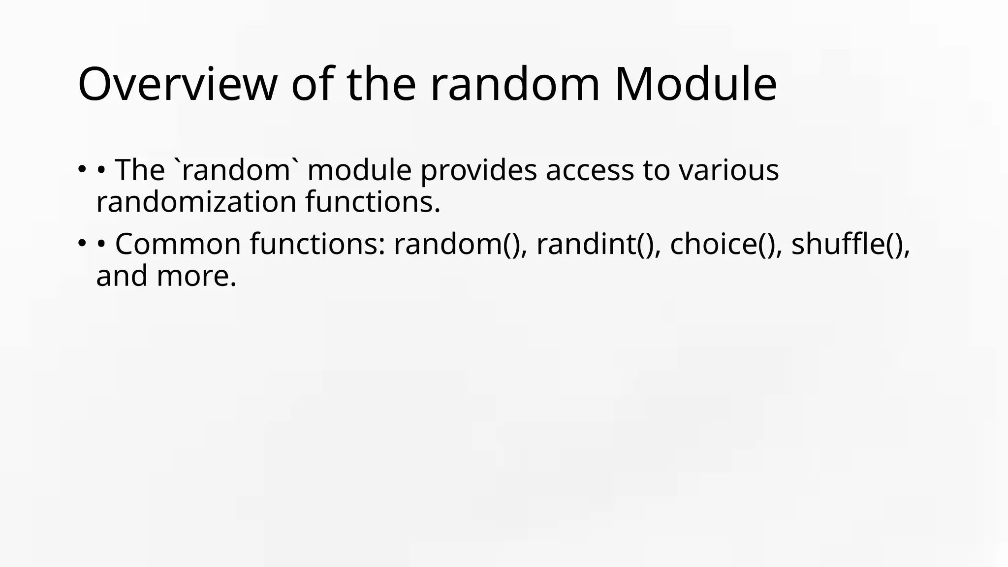 Overview of the random Module
• • The `random` module provides access to various
randomization functions.
• • Common functions: random(), randint(), choice(), shuffle(),
and more.
 