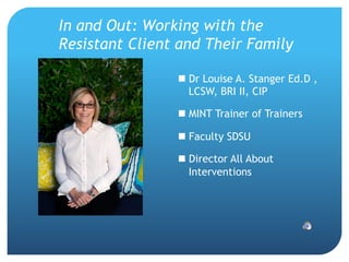 In and Out: Working with the
Resistant Client and Their Family
 Dr Louise A. Stanger Ed.D ,
LCSW, BRI II, CIP
 MINT Trainer of Trainers
 Faculty SDSU
 Director All About
Interventions
 