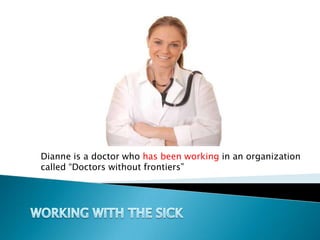 Dianne is a doctor who has been working in an organization called “Doctors without frontiers” WORKING WITH THE SICK 