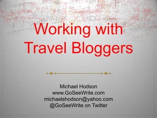 Working with
Travel Bloggers

        Michael Hodson
     www.GoSeeWrite.com
  michaelshodson@yahoo.com
    @GoSeeWrite on Twitter
 