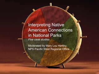 Interpreting Native
American Connections
in National Parks
Five case studies

Moderated by Mary Lou Herlihy,
NPS Pacific West Regional Office
 