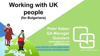 www.questers.com
Peter Sabev
QA Manager
Questers
psabev@gmail.com
@BORIME4KA
www.linkedin.com/in/petersabev
www.facebook.com/peter.sabev
Working with UK
people
(for Bulgarians)
 