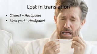 Lost in translation
• Cheers! – Наздраве!
• Bless you! – Наздраве!
 