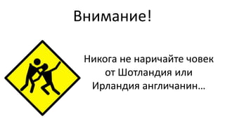 Внимание!
Никога не наричайте човек
от Шотландия или
Ирландия англичанин…
 