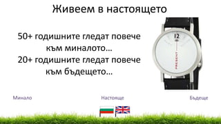 Минало Настояще Бъдеще
Живеем в настоящето
50+ годишните гледат повече
към миналото…
20+ годишните гледат повече
към бъдещето…
 