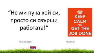 Какво правя? Кой съм?
“Не ми пука кой си,
просто си свърши
работата!“
 