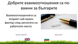 Взаимоотношенията са
вторият най-важен
фактор след заплатата на
работното място.
Добрите взаимоотношения са по-
важни за българите
Какво правя? Кой съм?
 
