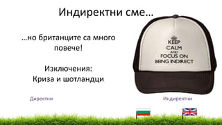 Директни Индиректни
…но британците са много
повече!
Изключения:
Криза и шотландци
Индиректни сме…
 