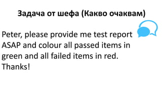 Peter, please provide me test report
ASAP and colour all passed items in
green and all failed items in red.
Thanks!
Задача от шефа (Какво очаквам)
 