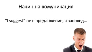 Начин на комуникация
“I suggest” не е предложение, а заповед…
 