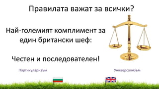 Партикуларизъм Универсализъм
Най-големият комплимент за
един британски шеф:
Честен и последователен!
Правилата важат за всички?
 