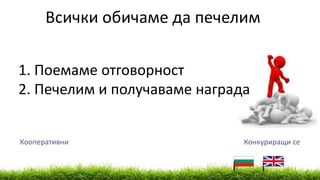 Кооперативни Конкуриращи се
1. Поемаме отговорност
2. Печелим и получаваме награда
Всички обичаме да печелим
 