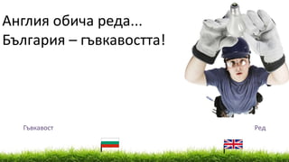 Англия обича реда...
България – гъвкавостта!
Гъвкавост Ред
 