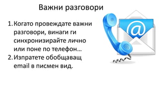 Важни разговори
1.Когато провеждате важни
разговори, винаги ги
синхронизирайте лично
или поне по телефон…
2.Изпратете обобщаващ
email в писмен вид.
 
