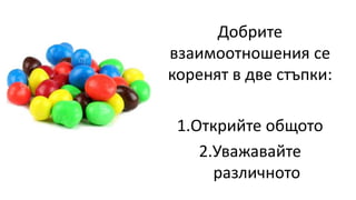 Добрите
взаимоотношения се
коренят в две стъпки:
1.Открийте общото
2.Уважавайте
различното
 