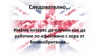 Следователно…
Имаме интерес да научим как да
работим по-ефективно с хора от
Великобритания…
 