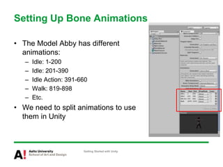 Setting Up Bone Animations
• The Model Abby has different
animations:
– Idle: 1-200
– Idle: 201-390
– Idle Action: 391-660
– Walk: 819-898
– Etc.
• We need to split animations to use
them in Unity
Getting Started with Unity
 