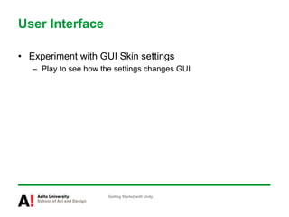 User Interface
• Experiment with GUI Skin settings
– Play to see how the settings changes GUI
Getting Started with Unity
 