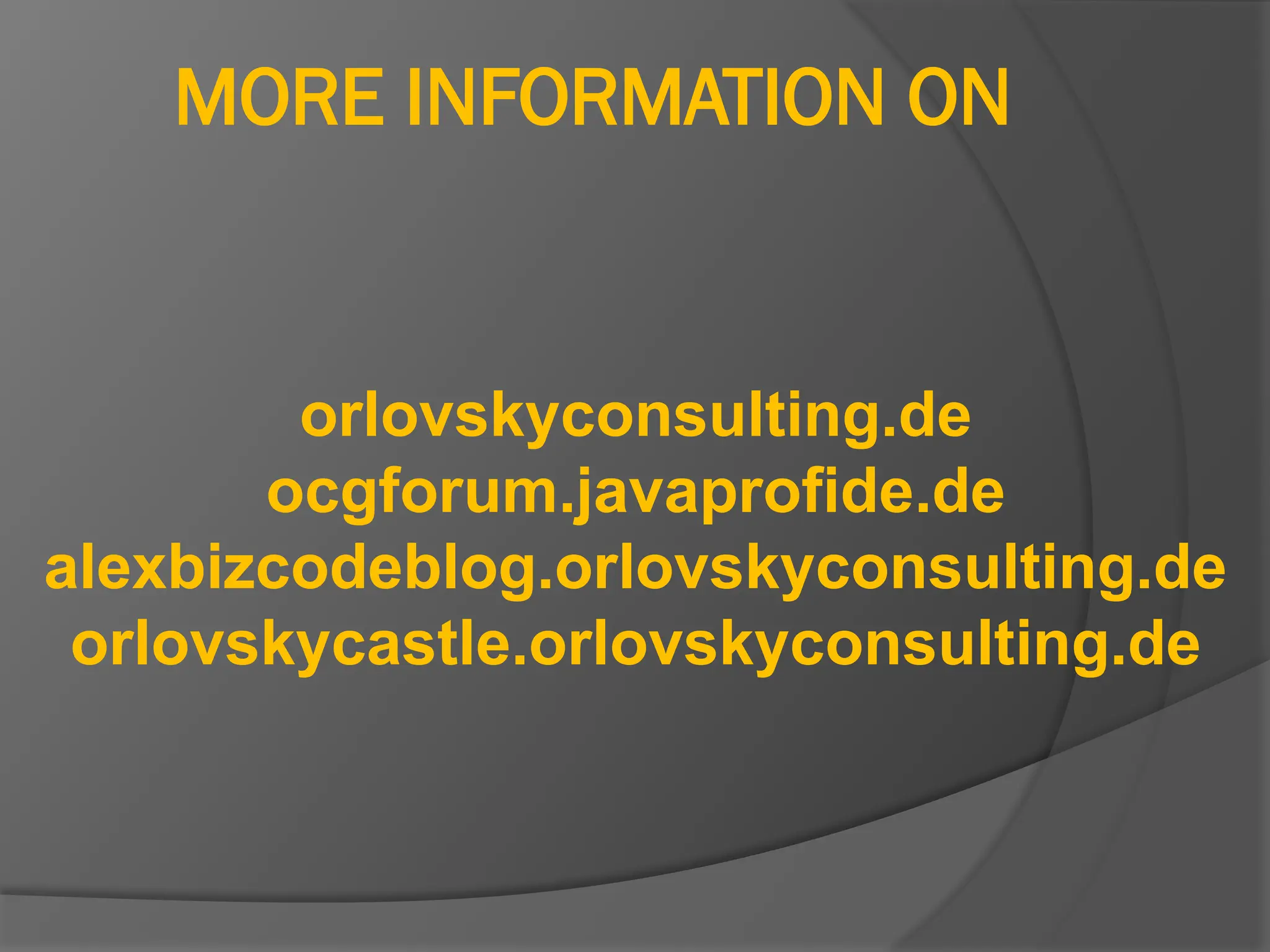 MORE INFORMATION ON
orlovskyconsulting.de
ocgforum.javaprofide.de
alexbizcodeblog.orlovskyconsulting.de
orlovskycastle.orlovskyconsulting.de
 
