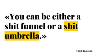 «You can be either a
shit funnel or a shit
umbrella.»
Todd Jackson
 