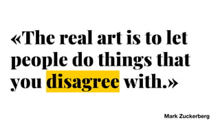 «The real art is to let
people do things that
you disagree with.»
Mark Zuckerberg
 