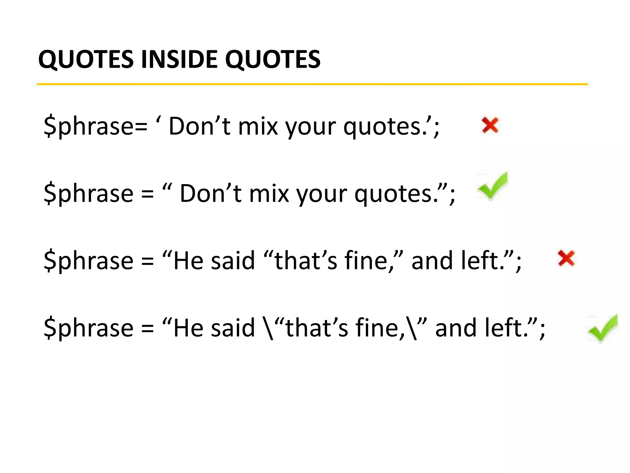 QUOTES INSIDE QUOTES
$phrase= ‘ Don’t mix your quotes.’;
$phrase = “ Don’t mix your quotes.”;
$phrase = “He said “that’s fine,” and left.”;
$phrase = “He said “that’s fine,” and left.”;