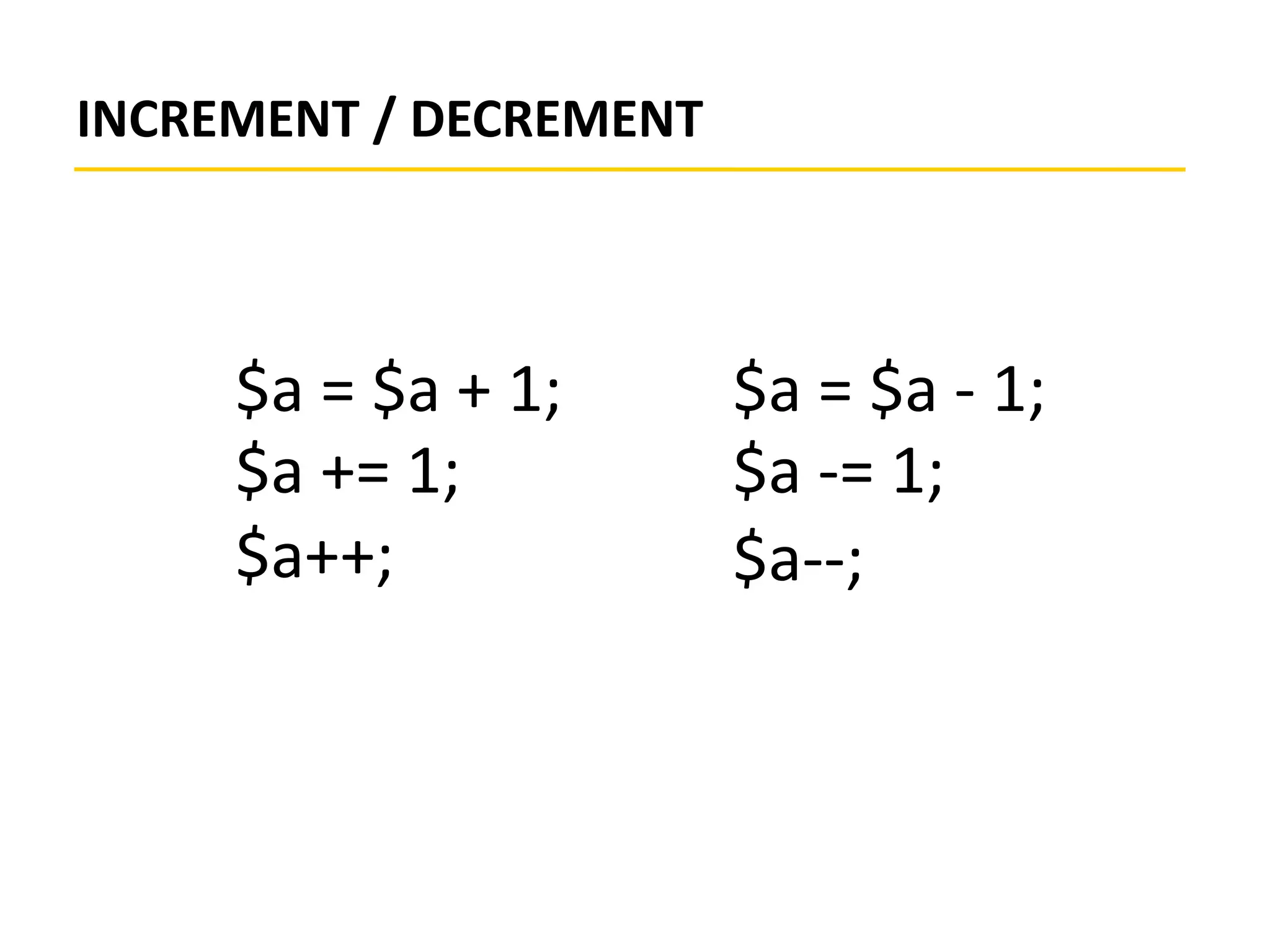 INCREMENT / DECREMENT
$a = $a + 1;
$a += 1;
$a++;
$a = $a - 1;
$a -= 1;
$a--;