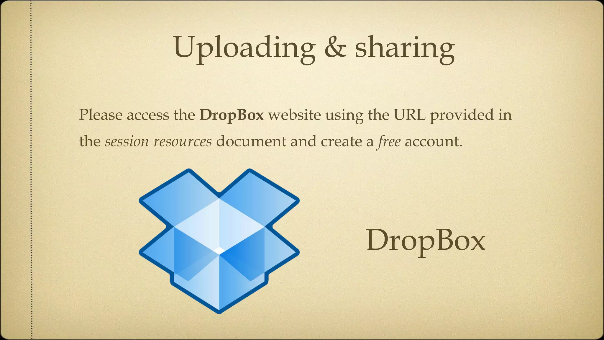 Uploading & sharing Please access the  DropBox  website using the URL provided in the  session resources  document and create a  free  account. DropBox 