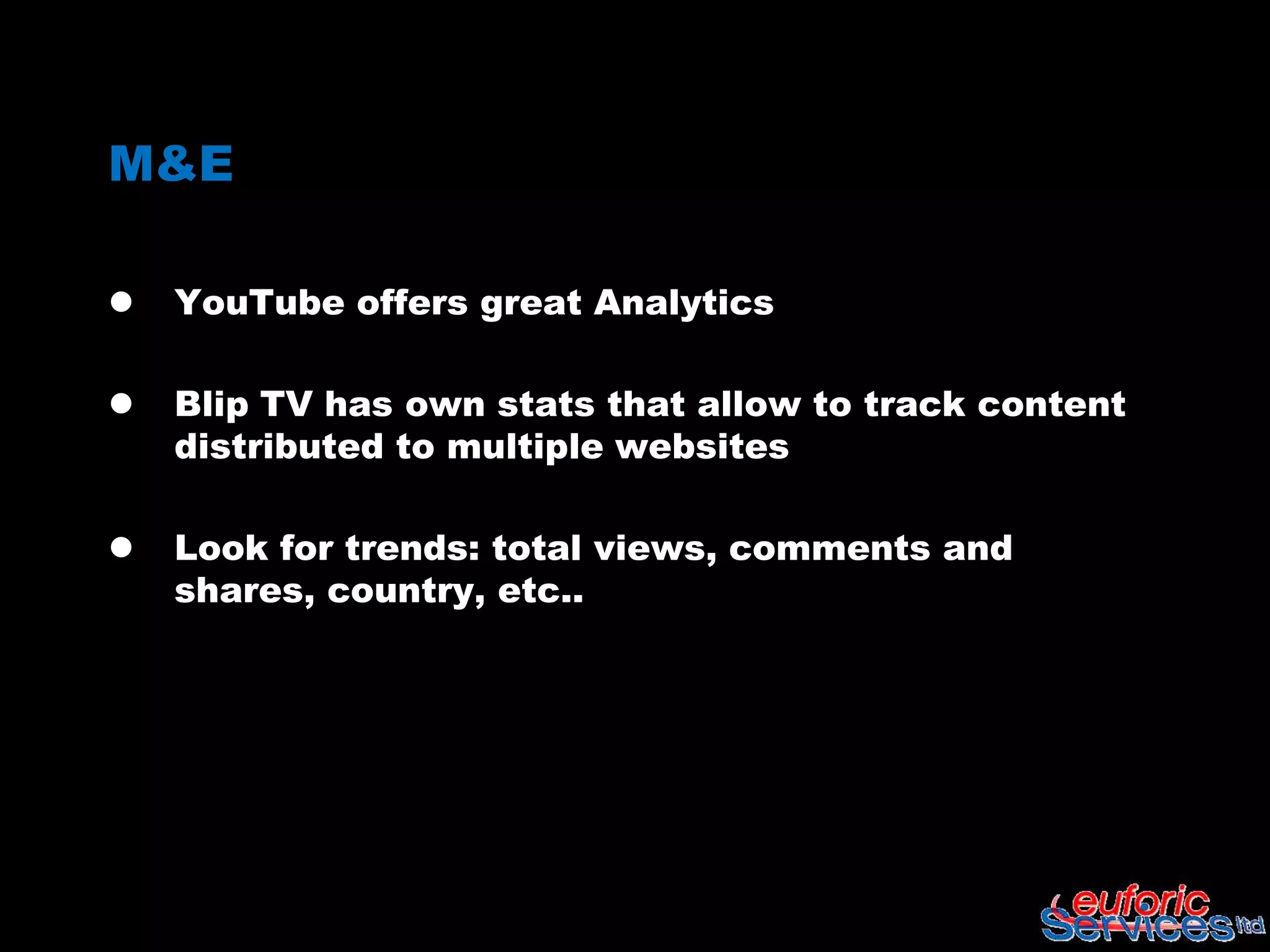 M&E

   YouTube offers great Analytics

   Blip TV has own stats that allow to track content
    distributed to multiple websites

   Look for trends: total views, comments and
    shares, country, etc..
 