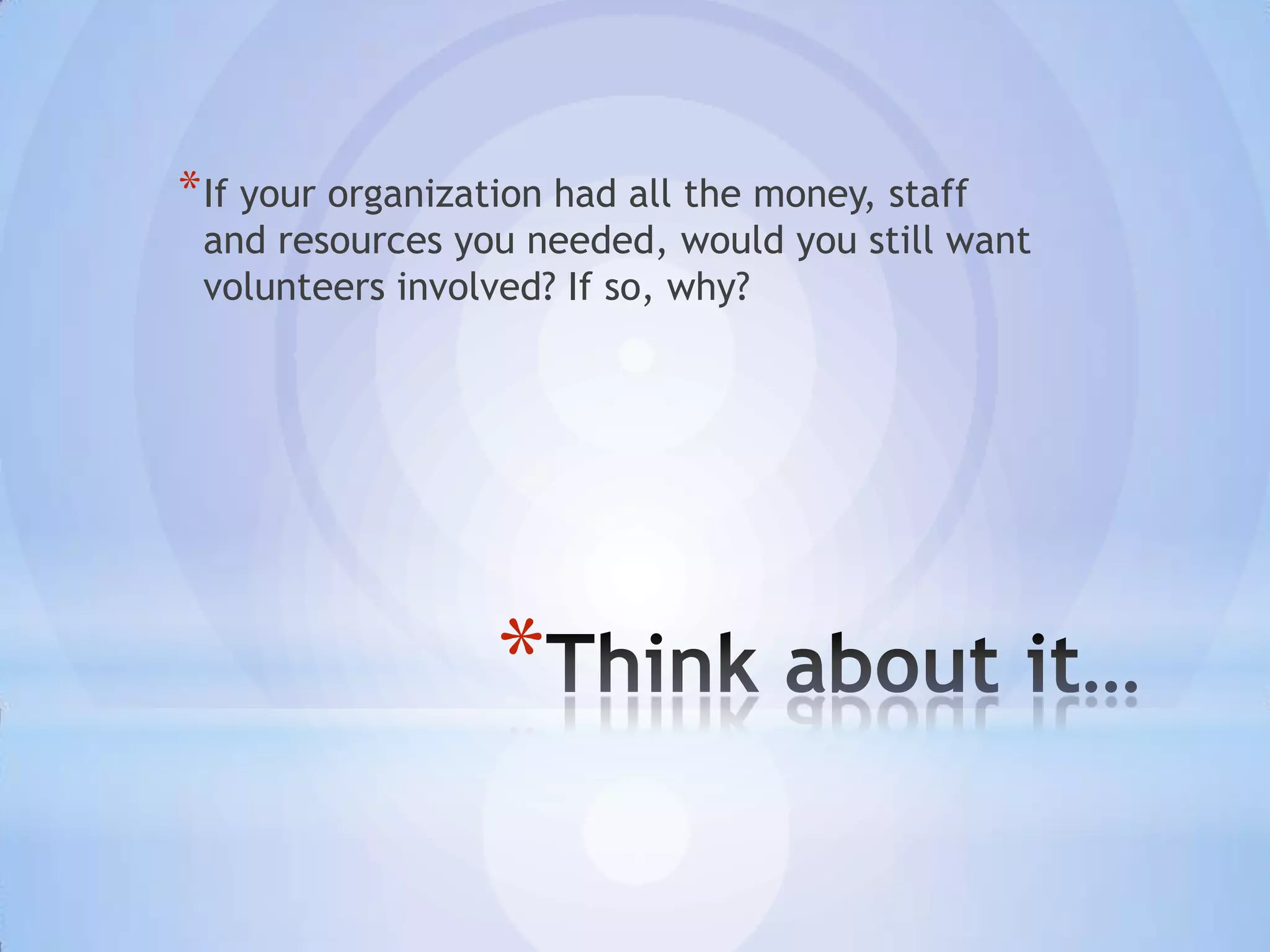 * If your organization had all the money, staff
 and resources you needed, would you still want
 volunteers involved? If so, why?




                  *
 