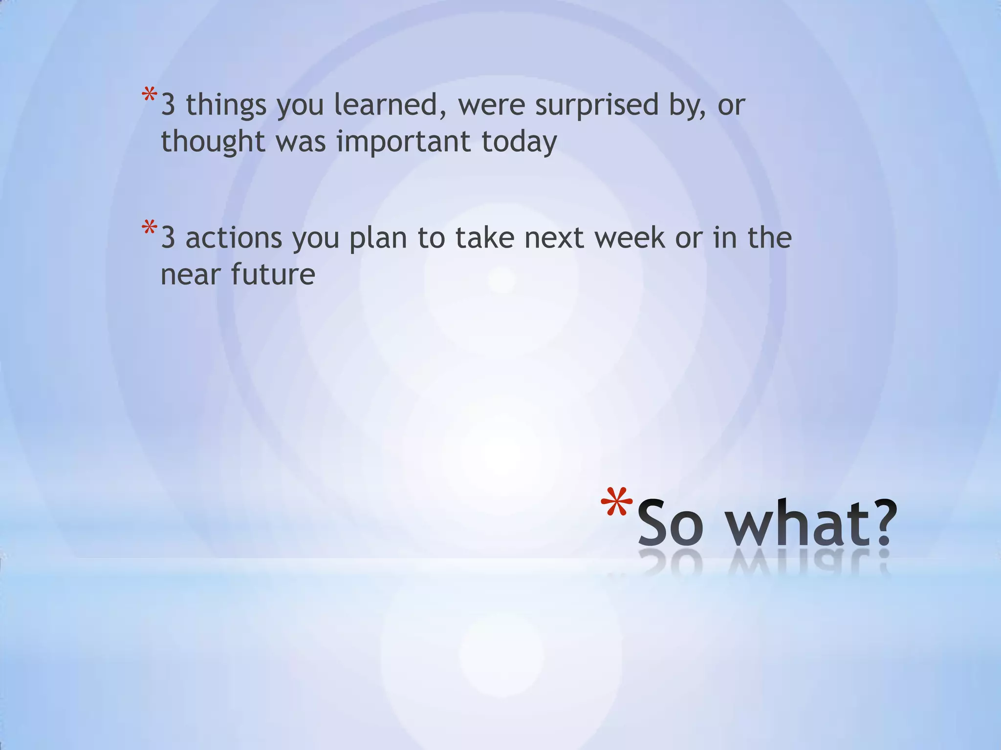 * 3 things you learned, were surprised by, or
 thought was important today


* 3 actions you plan to take next week or in the
 near future




                                 *
 