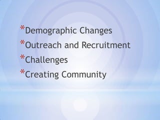 *Demographic Changes
*Outreach and Recruitment
*Challenges
*Creating Community
 