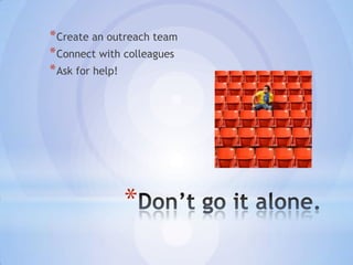 * Create an outreach team
* Connect with colleagues
* Ask for help!




              *
 